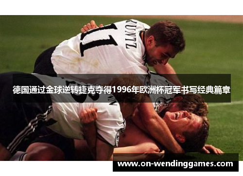 德国通过金球逆转捷克夺得1996年欧洲杯冠军书写经典篇章