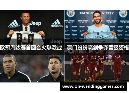 欧冠淘汰赛首回合火爆激战，豪门纷纷亮剑争夺晋级资格