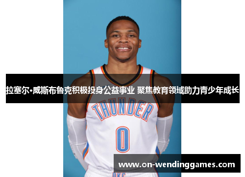 拉塞尔·威斯布鲁克积极投身公益事业 聚焦教育领域助力青少年成长