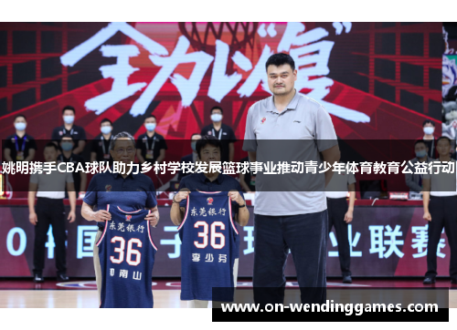 姚明携手CBA球队助力乡村学校发展篮球事业推动青少年体育教育公益行动