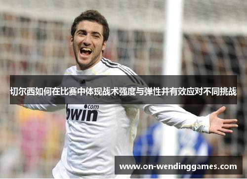 切尔西如何在比赛中体现战术强度与弹性并有效应对不同挑战