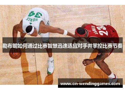 勒布朗如何通过比赛智慧迅速适应对手并掌控比赛节奏