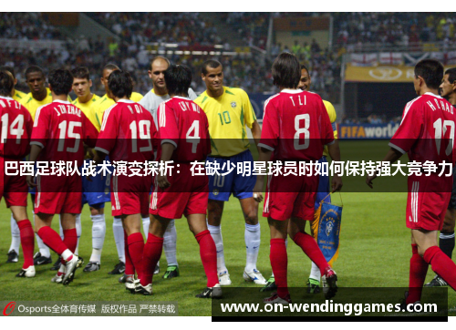 巴西足球队战术演变探析：在缺少明星球员时如何保持强大竞争力