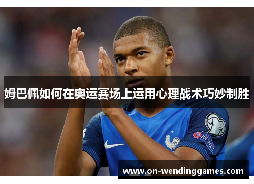 姆巴佩如何在奥运赛场上运用心理战术巧妙制胜