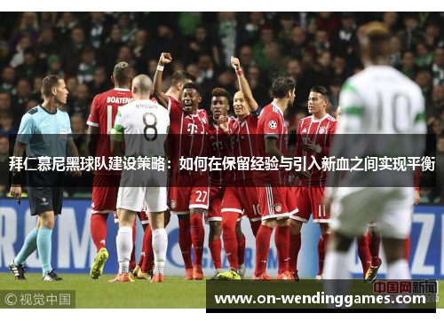 拜仁慕尼黑球队建设策略：如何在保留经验与引入新血之间实现平衡