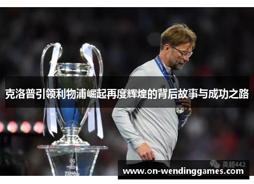 克洛普引领利物浦崛起再度辉煌的背后故事与成功之路