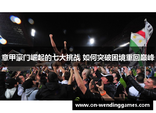 意甲豪门崛起的七大挑战 如何突破困境重回巅峰