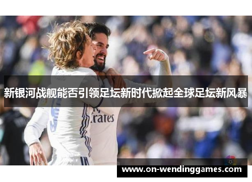 新银河战舰能否引领足坛新时代掀起全球足坛新风暴