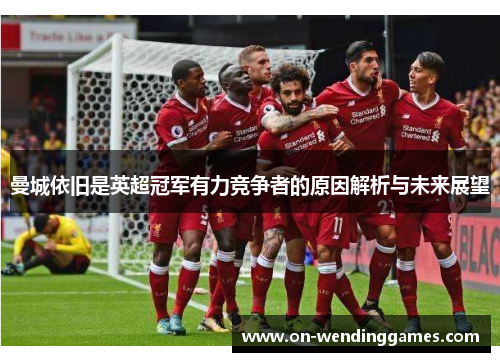 曼城依旧是英超冠军有力竞争者的原因解析与未来展望