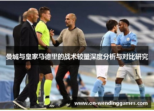 曼城与皇家马德里的战术较量深度分析与对比研究