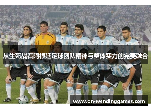 从生死战看阿根廷足球团队精神与整体实力的完美融合