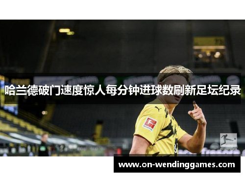 哈兰德破门速度惊人每分钟进球数刷新足坛纪录