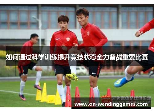 如何通过科学训练提升竞技状态全力备战重要比赛