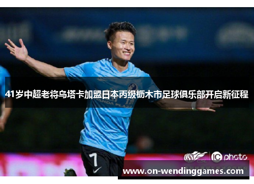 41岁中超老将乌塔卡加盟日本丙级枥木市足球俱乐部开启新征程