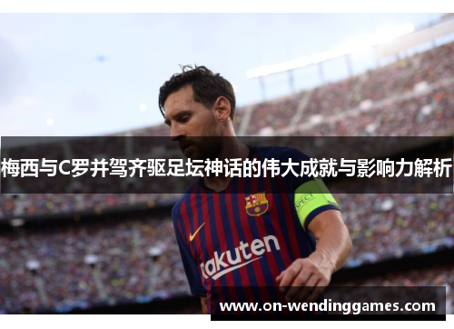 梅西与C罗并驾齐驱足坛神话的伟大成就与影响力解析