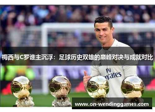 梅西与C罗谁主沉浮：足球历史双雄的巅峰对决与成就对比
