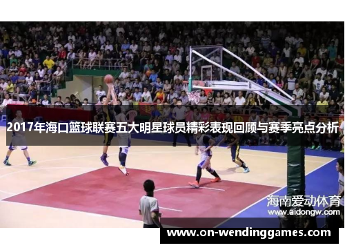 2017年海口篮球联赛五大明星球员精彩表现回顾与赛季亮点分析