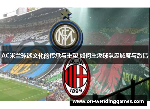 AC米兰球迷文化的传承与重塑 如何重燃球队忠诚度与激情