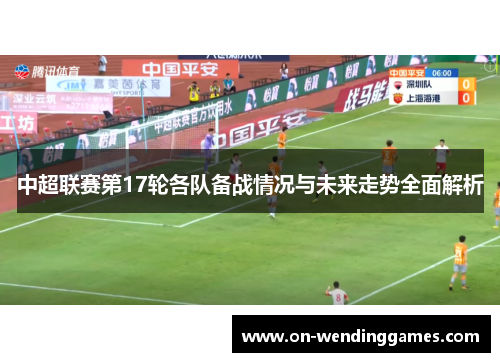中超联赛第17轮各队备战情况与未来走势全面解析