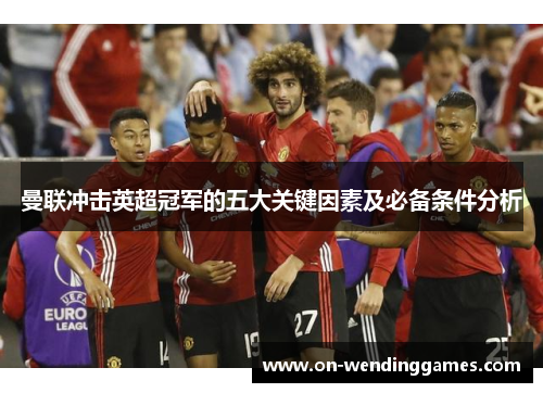 曼联冲击英超冠军的五大关键因素及必备条件分析