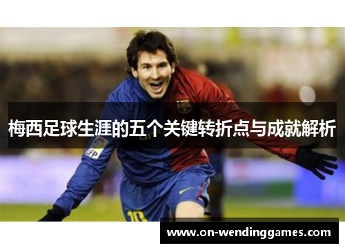 梅西足球生涯的五个关键转折点与成就解析