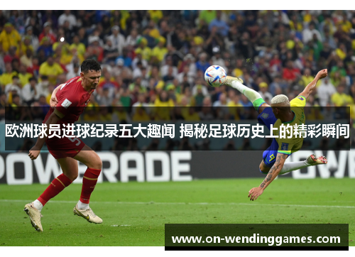 欧洲球员进球纪录五大趣闻 揭秘足球历史上的精彩瞬间