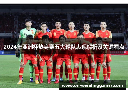 2024年亚洲杯热身赛五大球队表现解析及关键看点