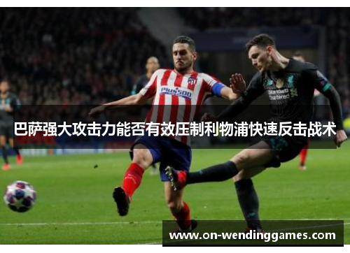 巴萨强大攻击力能否有效压制利物浦快速反击战术