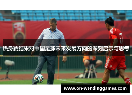 热身赛结果对中国足球未来发展方向的深刻启示与思考