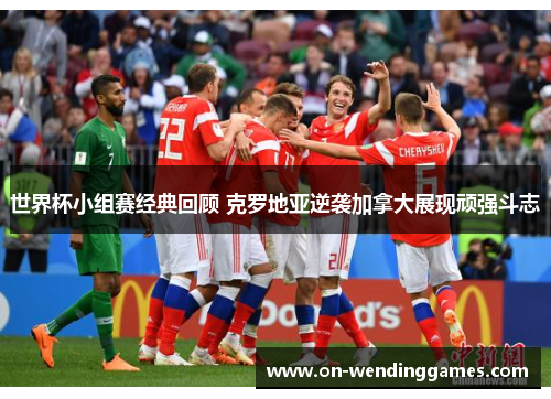 世界杯小组赛经典回顾 克罗地亚逆袭加拿大展现顽强斗志