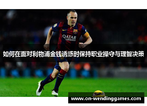 如何在面对利物浦金钱诱惑时保持职业操守与理智决策