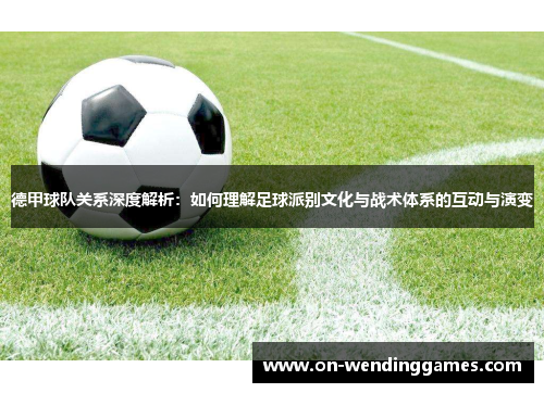 德甲球队关系深度解析：如何理解足球派别文化与战术体系的互动与演变