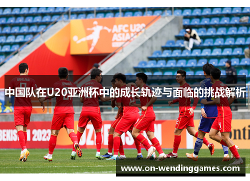 中国队在U20亚洲杯中的成长轨迹与面临的挑战解析
