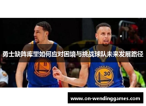 勇士缺阵库里如何应对困境与挑战球队未来发展路径