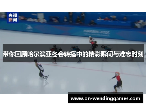 带你回顾哈尔滨亚冬会转播中的精彩瞬间与难忘时刻