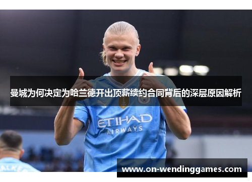 曼城为何决定为哈兰德开出顶薪续约合同背后的深层原因解析