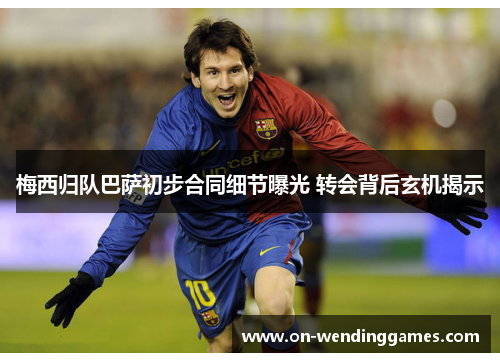 梅西归队巴萨初步合同细节曝光 转会背后玄机揭示