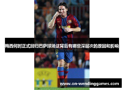 梅西何时正式回归巴萨球场这背后有哪些深层次的原因和影响