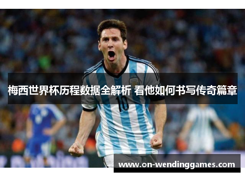 梅西世界杯历程数据全解析 看他如何书写传奇篇章