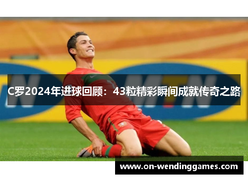 C罗2024年进球回顾：43粒精彩瞬间成就传奇之路