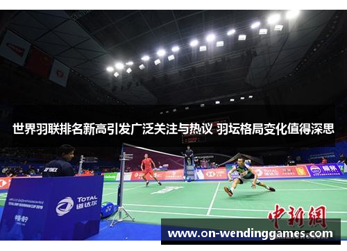 世界羽联排名新高引发广泛关注与热议 羽坛格局变化值得深思