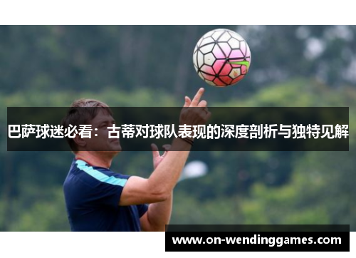 巴萨球迷必看：古蒂对球队表现的深度剖析与独特见解