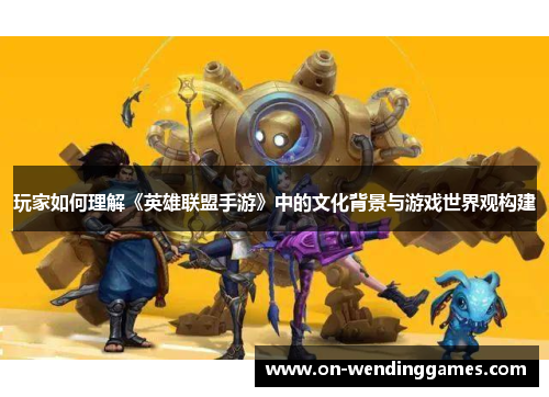 玩家如何理解《英雄联盟手游》中的文化背景与游戏世界观构建