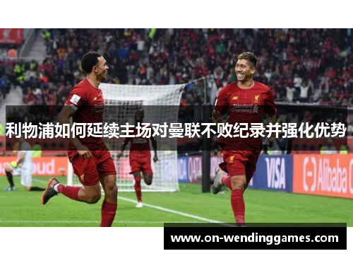 利物浦如何延续主场对曼联不败纪录并强化优势