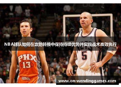 NBA球队如何在攻防转换中保持持续优势并实现战术高效执行