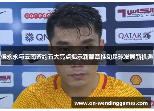 侯永永与云南签约五大亮点揭示新篇章推动足球发展新机遇