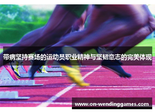 带病坚持赛场的运动员职业精神与坚韧意志的完美体现