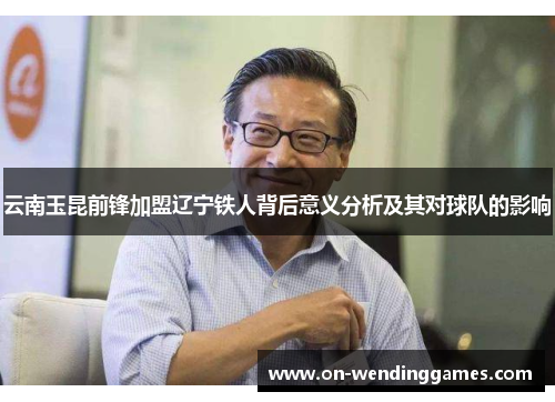 云南玉昆前锋加盟辽宁铁人背后意义分析及其对球队的影响