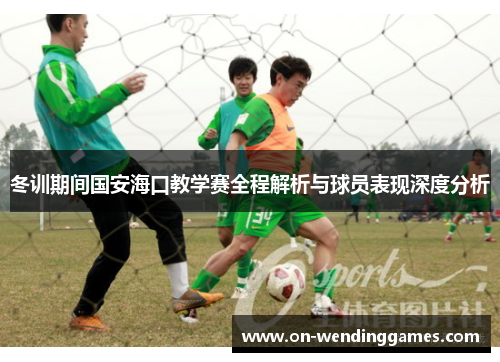 冬训期间国安海口教学赛全程解析与球员表现深度分析