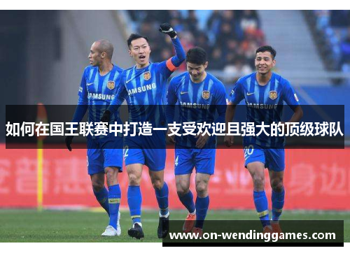 如何在国王联赛中打造一支受欢迎且强大的顶级球队